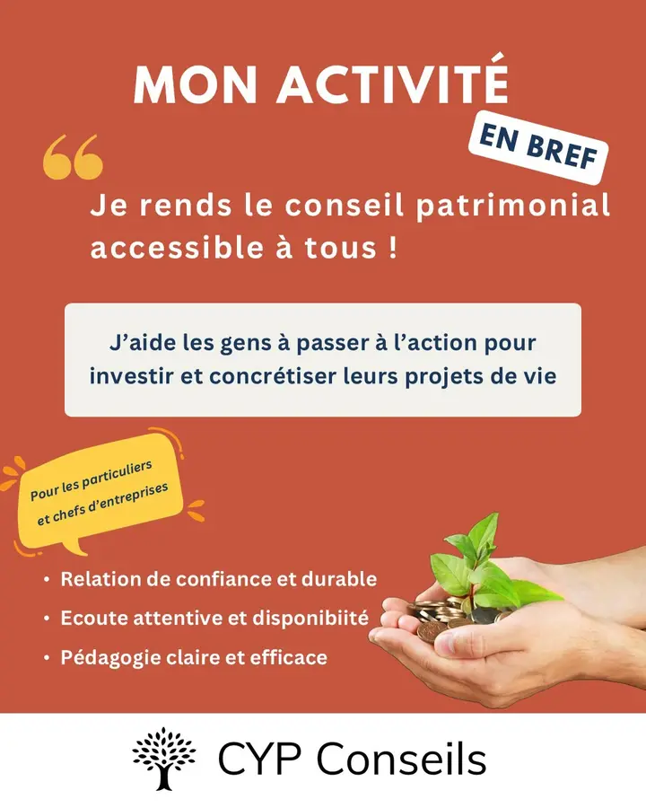 Mon activité en bref : « Je rends le conseil patrimonial accessible à tous ! » J’aide les gens à passer à l’action pour investir et concrétiser leurs projets de vie. Pour les particuliers et chefs d’entreprises. Relation de confiance et durable. Écoute attentive et disponibilité. Pédagogie claire et efficace. CYP Conseils.