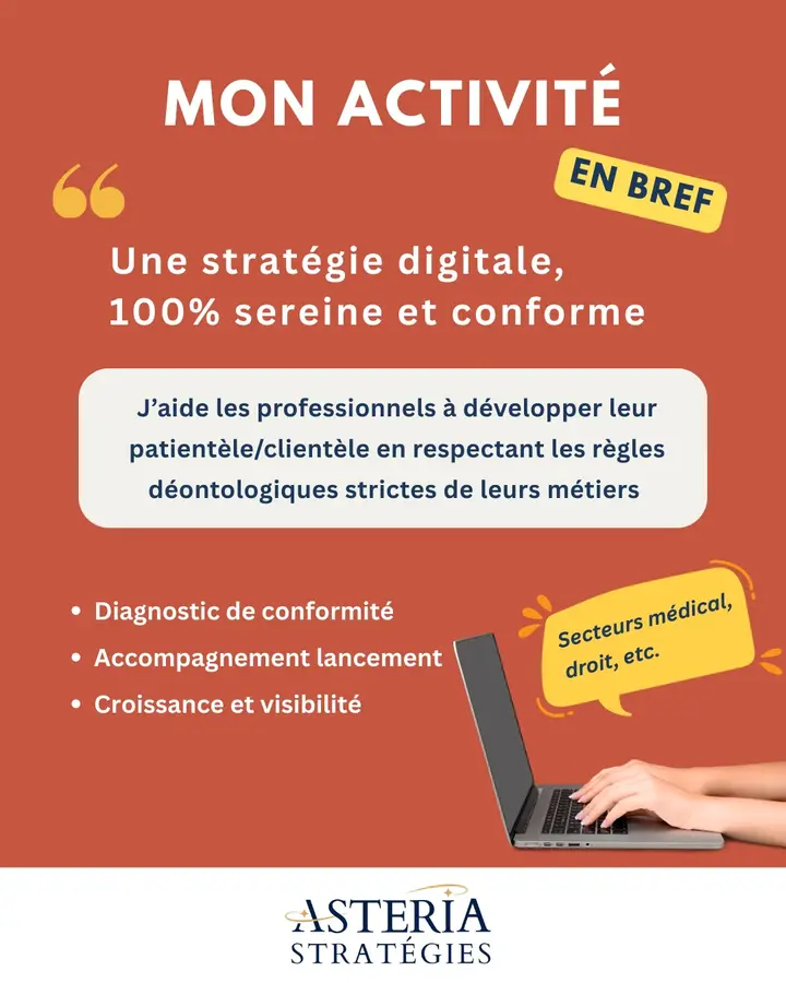 Mon activité en bref : « Une stratégie digitale, 100 % sereine et conforme. » J’aide les professionnels à développer leur patientèle ou clientèle en respectant les règles déontologiques strictes de leurs métiers. Diagnostic de conformité, accompagnement au lancement, croissance et visibilité. Secteurs médical, droit, etc. Astéria Stratégies.